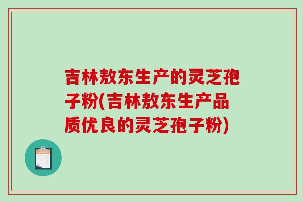 吉林敖东生产的灵芝孢子粉(吉林敖东生产品质优良的灵芝孢子粉)-第1张图片-破壁灵芝孢子粉研究指南 吉林敖东生产的灵芝孢子粉(吉林敖东生产品质优良的灵芝孢子粉)-第1张图片-破壁灵芝孢子粉研究指南