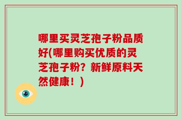 哪里买灵芝孢子粉品质好(哪里购买优质的灵芝孢子粉?新鲜原料天然健康!)-第1张图片-破壁灵芝孢子粉研究指南 哪里买灵芝孢子粉品质好(哪里购买优质的灵芝孢子粉?新鲜原料天然健康!)-第1张图片-破壁灵芝孢子粉研究指南