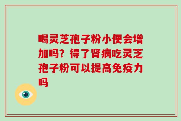 喝灵芝孢子粉小便会增加吗?得了肾病吃灵芝孢子粉可以提高免疫力吗-第1张图片-破壁灵芝孢子粉研究指南 喝灵芝孢子粉小便会增加吗?得了肾病吃灵芝孢子粉可以提高免疫力吗-第1张图片-破壁灵芝孢子粉研究指南