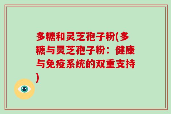 多糖和灵芝孢子粉(多糖与灵芝孢子粉:健康与免疫系统的双重支持)-第1张图片-破壁灵芝孢子粉研究指南 多糖和灵芝孢子粉(多糖与灵芝孢子粉:健康与免疫系统的双重支持)-第1张图片-破壁灵芝孢子粉研究指南