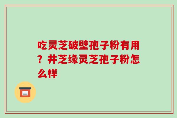 吃灵芝破壁孢子粉有用?井芝缘灵芝孢子粉怎么样-第1张图片-破壁灵芝孢子粉研究指南 吃灵芝破壁孢子粉有用?井芝缘灵芝孢子粉怎么样-第1张图片-破壁灵芝孢子粉研究指南