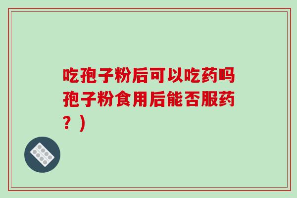 吃孢子粉后可以吃药吗孢子粉食用后能否服药?)-第1张图片-破壁灵芝孢子粉研究指南 吃孢子粉后可以吃药吗孢子粉食用后能否服药?)-第1张图片-破壁灵芝孢子粉研究指南