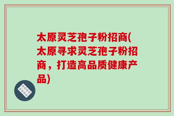 太原灵芝孢子粉招商(太原寻求灵芝孢子粉招商,打造高品质健康产品)-第1张图片-破壁灵芝孢子粉研究指南 太原灵芝孢子粉招商(太原寻求灵芝孢子粉招商,打造高品质健康产品)-第1张图片-破壁灵芝孢子粉研究指南