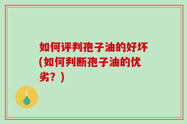 如何评判孢子油的好坏(如何判断孢子油的优劣?)-第1张图片-破壁灵芝孢子粉研究指南 如何评判孢子油的好坏(如何判断孢子油的优劣?)-第1张图片-破壁灵芝孢子粉研究指南