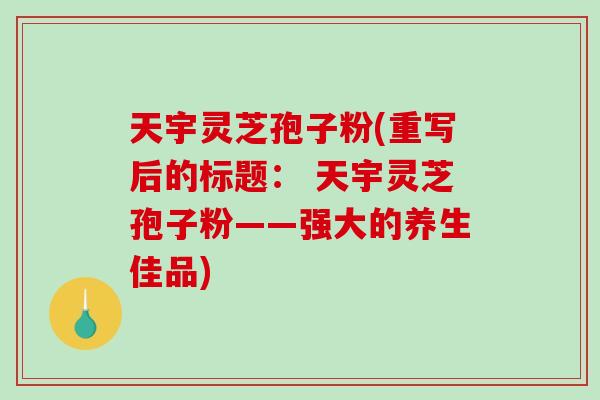 天宇灵芝孢子粉(重写后的标题： 天宇灵芝孢子粉——强大的养生佳品)-第1张图片-破壁灵芝孢子粉研究指南