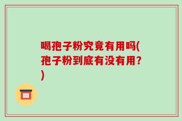 喝孢子粉究竟有用吗(孢子粉到底有没有用？)-第1张图片-破壁灵芝孢子粉研究指南