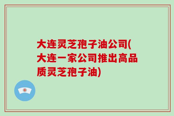 大连灵芝孢子油公司(大连一家公司推出高品质灵芝孢子油)-第1张图片-破壁灵芝孢子粉研究指南