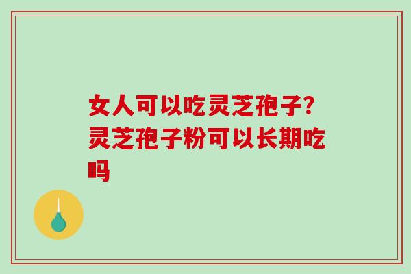 女人可以吃灵芝孢子?灵芝孢子粉可以长期吃吗-第1张图片-破壁灵芝孢子粉研究指南 女人可以吃灵芝孢子?灵芝孢子粉可以长期吃吗-第1张图片-破壁灵芝孢子粉研究指南