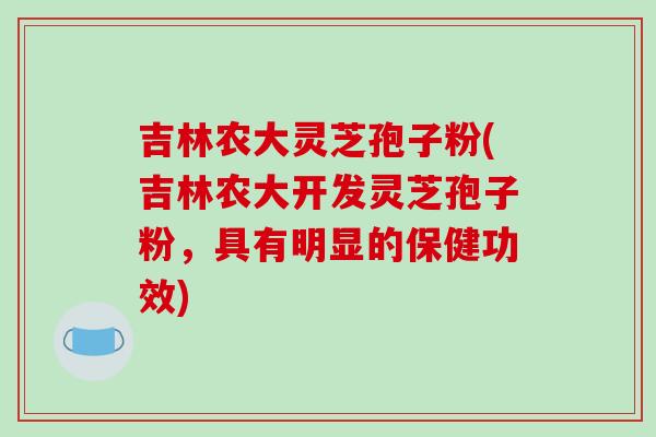 吉林农大灵芝孢子粉(吉林农大开发灵芝孢子粉,具有明显的保健功效)-第1张图片-破壁灵芝孢子粉研究指南 吉林农大灵芝孢子粉(吉林农大开发灵芝孢子粉,具有明显的保健功效)-第1张图片-破壁灵芝孢子粉研究指南