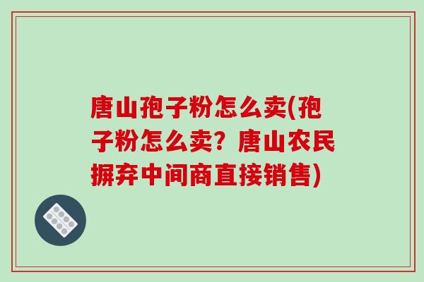 唐山孢子粉怎么卖(孢子粉怎么卖?唐山农民摒弃中间商直接销售)-第1张图片-破壁灵芝孢子粉研究指南 唐山孢子粉怎么卖(孢子粉怎么卖?唐山农民摒弃中间商直接销售)-第1张图片-破壁灵芝孢子粉研究指南