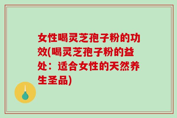 女性喝灵芝孢子粉的功效(喝灵芝孢子粉的益处:适合女性的天然养生圣品)-第1张图片-破壁灵芝孢子粉研究指南 女性喝灵芝孢子粉的功效(喝灵芝孢子粉的益处:适合女性的天然养生圣品)-第1张图片-破壁灵芝孢子粉研究指南