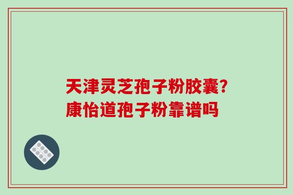 天津灵芝孢子粉胶囊?康怡道孢子粉靠谱吗-第1张图片-破壁灵芝孢子粉研究指南 天津灵芝孢子粉胶囊?康怡道孢子粉靠谱吗-第1张图片-破壁灵芝孢子粉研究指南