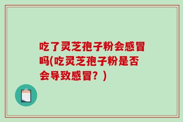 吃了灵芝孢子粉会感冒吗(吃灵芝孢子粉是否会导致感冒?)-第1张图片-破壁灵芝孢子粉研究指南 吃了灵芝孢子粉会感冒吗(吃灵芝孢子粉是否会导致感冒?)-第1张图片-破壁灵芝孢子粉研究指南