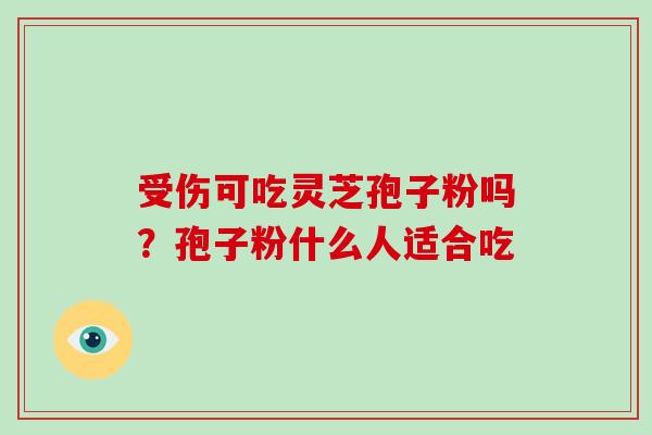 受伤可吃灵芝孢子粉吗?孢子粉什么人适合吃-第1张图片-破壁灵芝孢子粉研究指南 受伤可吃灵芝孢子粉吗?孢子粉什么人适合吃-第1张图片-破壁灵芝孢子粉研究指南