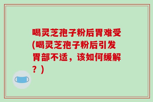 喝灵芝孢子粉后胃难受(喝灵芝孢子粉后引发胃部不适,该如何缓解?)-第1张图片-破壁灵芝孢子粉研究指南 喝灵芝孢子粉后胃难受(喝灵芝孢子粉后引发胃部不适,该如何缓解?)-第1张图片-破壁灵芝孢子粉研究指南
