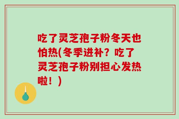 吃了灵芝孢子粉冬天也怕热(冬季进补?吃了灵芝孢子粉别担心发热啦!)-第1张图片-破壁灵芝孢子粉研究指南 吃了灵芝孢子粉冬天也怕热(冬季进补?吃了灵芝孢子粉别担心发热啦!)-第1张图片-破壁灵芝孢子粉研究指南