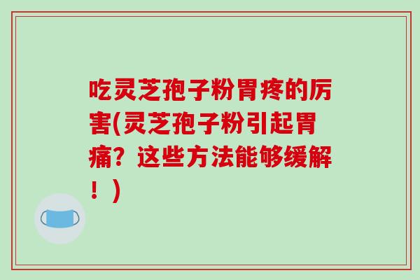 吃灵芝孢子粉胃疼的厉害(灵芝孢子粉引起胃痛?这些方法能够缓解!)-第1张图片-破壁灵芝孢子粉研究指南 吃灵芝孢子粉胃疼的厉害(灵芝孢子粉引起胃痛?这些方法能够缓解!)-第1张图片-破壁灵芝孢子粉研究指南