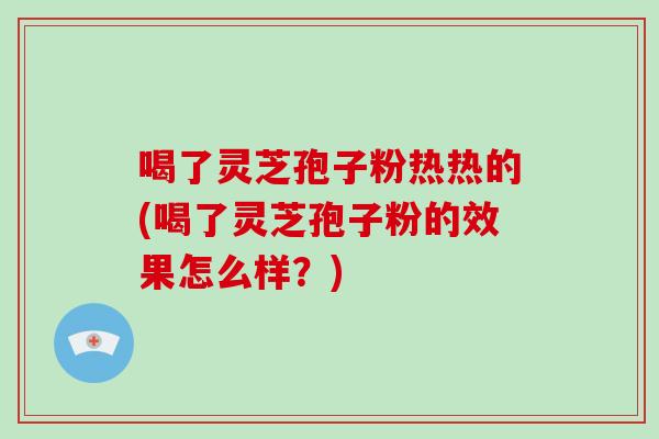 喝了灵芝孢子粉热热的(喝了灵芝孢子粉的效果怎么样?)-第1张图片-破壁灵芝孢子粉研究指南 喝了灵芝孢子粉热热的(喝了灵芝孢子粉的效果怎么样?)-第1张图片-破壁灵芝孢子粉研究指南