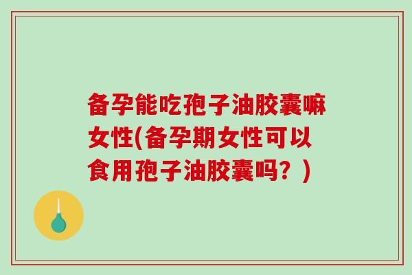 备孕能吃孢子油胶囊嘛女性(备孕期女性可以食用孢子油胶囊吗?)-第1张图片-破壁灵芝孢子粉研究指南 备孕能吃孢子油胶囊嘛女性(备孕期女性可以食用孢子油胶囊吗?)-第1张图片-破壁灵芝孢子粉研究指南