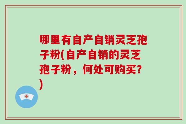 哪里有自产自销灵芝孢子粉(自产自销的灵芝孢子粉,何处可购买?)-第1张图片-破壁灵芝孢子粉研究指南 哪里有自产自销灵芝孢子粉(自产自销的灵芝孢子粉,何处可购买?)-第1张图片-破壁灵芝孢子粉研究指南