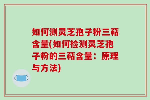 如何测灵芝孢子粉三萜含量(如何检测灵芝孢子粉的三萜含量:原理与方法)-第1张图片-破壁灵芝孢子粉研究指南 如何测灵芝孢子粉三萜含量(如何检测灵芝孢子粉的三萜含量:原理与方法)-第1张图片-破壁灵芝孢子粉研究指南