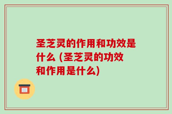 圣芝灵的作用和功效是什么 (圣芝灵的功效和作用是什么)-第1张图片-破壁灵芝孢子粉研究指南 圣芝灵的作用和功效是什么 (圣芝灵的功效和作用是什么)-第1张图片-破壁灵芝孢子粉研究指南