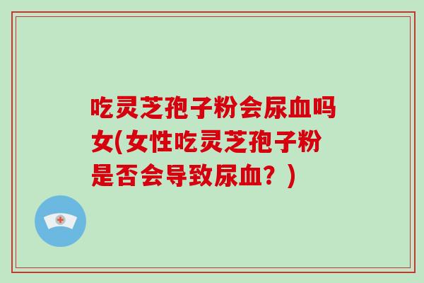 吃灵芝孢子粉会尿血吗女(女性吃灵芝孢子粉是否会导致尿血?)-第1张图片-破壁灵芝孢子粉研究指南 吃灵芝孢子粉会尿血吗女(女性吃灵芝孢子粉是否会导致尿血?)-第1张图片-破壁灵芝孢子粉研究指南