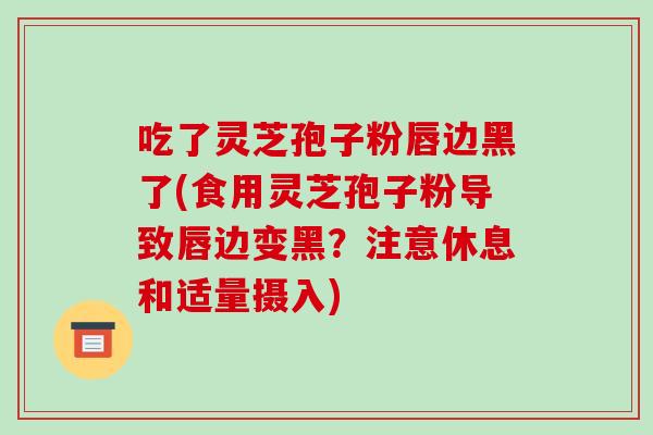 吃了灵芝孢子粉唇边黑了(食用灵芝孢子粉导致唇边变黑?注意休息和适量摄入)-第1张图片-破壁灵芝孢子粉研究指南 吃了灵芝孢子粉唇边黑了(食用灵芝孢子粉导致唇边变黑?注意休息和适量摄入)-第1张图片-破壁灵芝孢子粉研究指南