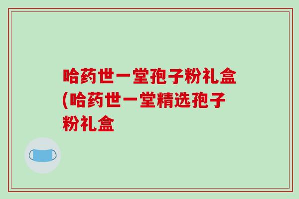 哈药世一堂孢子粉礼盒(哈药世一堂精选孢子粉礼盒-第1张图片-破壁灵芝孢子粉研究指南