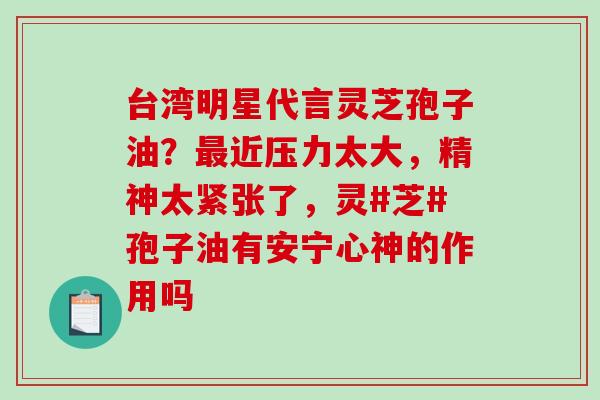 台湾明星代言灵芝孢子油？最近压力太大，精神太紧张了，灵#芝#孢子油有安宁心神的作用吗-第1张图片-破壁灵芝孢子粉研究指南