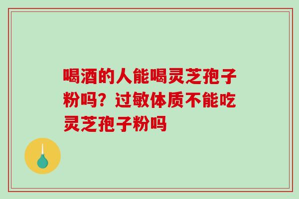 喝酒的人能喝灵芝孢子粉吗?过敏体质不能吃灵芝孢子粉吗-第1张图片-破壁灵芝孢子粉研究指南 喝酒的人能喝灵芝孢子粉吗?过敏体质不能吃灵芝孢子粉吗-第1张图片-破壁灵芝孢子粉研究指南