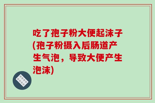 吃了孢子粉大便起沫子(孢子粉摄入后肠道产生气泡,导致大便产生泡沫)-第1张图片-破壁灵芝孢子粉研究指南 吃了孢子粉大便起沫子(孢子粉摄入后肠道产生气泡,导致大便产生泡沫)-第1张图片-破壁灵芝孢子粉研究指南