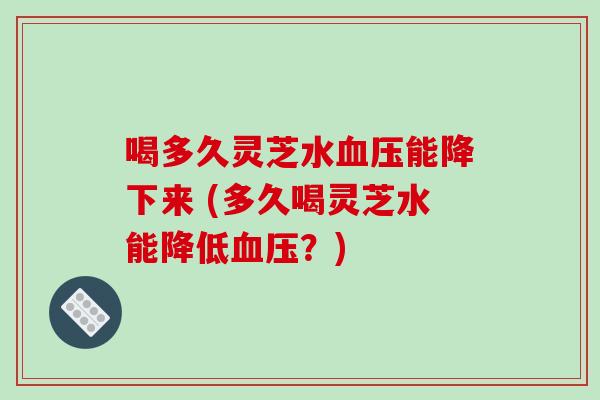 喝多久灵芝水血压能降下来 (多久喝灵芝水能降低血压?)-第1张图片-破壁灵芝孢子粉研究指南 喝多久灵芝水血压能降下来 (多久喝灵芝水能降低血压?)-第1张图片-破壁灵芝孢子粉研究指南