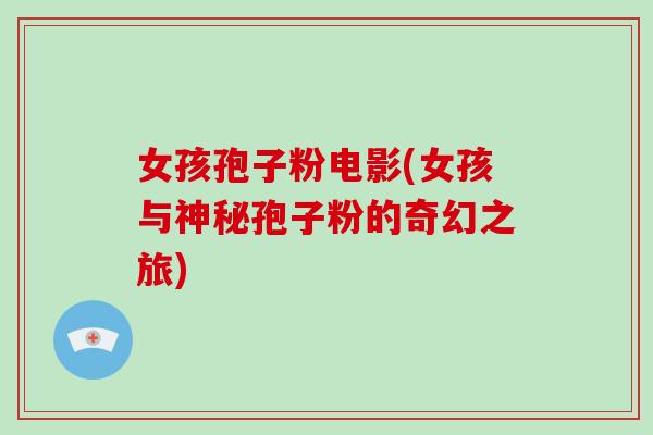 女孩孢子粉电影(女孩与神秘孢子粉的奇幻之旅)-第1张图片-破壁灵芝孢子粉研究指南