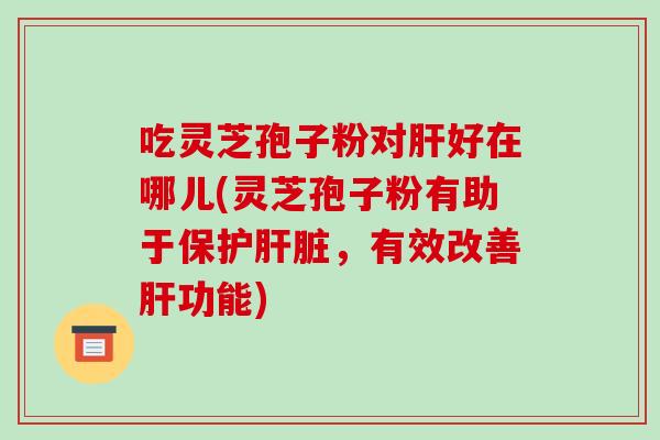 吃灵芝孢子粉对肝好在哪儿(灵芝孢子粉有助于保护肝脏,有效改善肝功能)-第1张图片-破壁灵芝孢子粉研究指南 吃灵芝孢子粉对肝好在哪儿(灵芝孢子粉有助于保护肝脏,有效改善肝功能)-第1张图片-破壁灵芝孢子粉研究指南