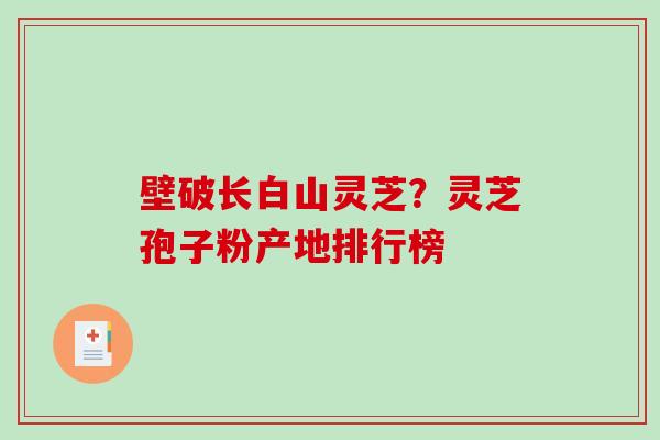壁破长白山灵芝?灵芝孢子粉产地排行榜-第1张图片-破壁灵芝孢子粉研究指南 壁破长白山灵芝?灵芝孢子粉产地排行榜-第1张图片-破壁灵芝孢子粉研究指南