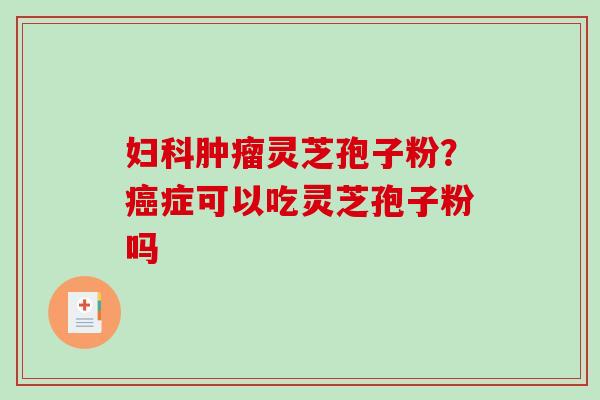 妇科肿瘤灵芝孢子粉?癌症可以吃灵芝孢子粉吗-第1张图片-破壁灵芝孢子粉研究指南 妇科肿瘤灵芝孢子粉?癌症可以吃灵芝孢子粉吗-第1张图片-破壁灵芝孢子粉研究指南