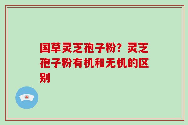 国草灵芝孢子粉?灵芝孢子粉有机和无机的区别-第1张图片-破壁灵芝孢子粉研究指南 国草灵芝孢子粉?灵芝孢子粉有机和无机的区别-第1张图片-破壁灵芝孢子粉研究指南