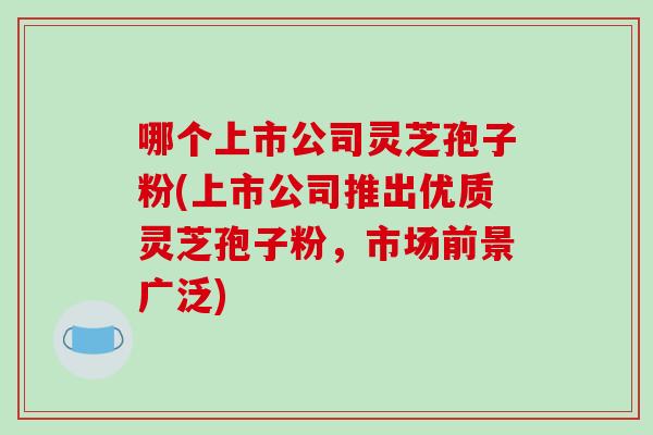 哪个上市公司灵芝孢子粉(上市公司推出优质灵芝孢子粉，市场前景广泛)-第1张图片-破壁灵芝孢子粉研究指南