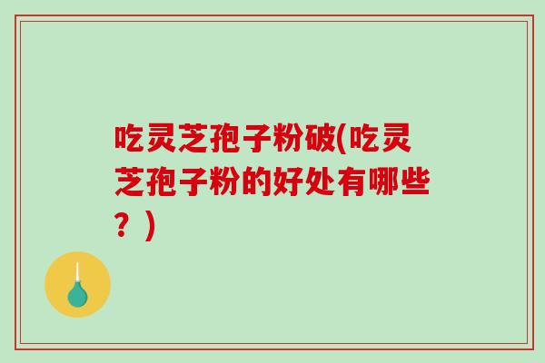 吃灵芝孢子粉破(吃灵芝孢子粉的好处有哪些?)-第1张图片-破壁灵芝孢子粉研究指南 吃灵芝孢子粉破(吃灵芝孢子粉的好处有哪些?)-第1张图片-破壁灵芝孢子粉研究指南