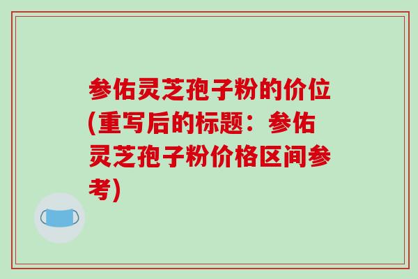 参佑灵芝孢子粉的价位(重写后的标题:参佑灵芝孢子粉价格区间参考)-第1张图片-破壁灵芝孢子粉研究指南 参佑灵芝孢子粉的价位(重写后的标题:参佑灵芝孢子粉价格区间参考)-第1张图片-破壁灵芝孢子粉研究指南