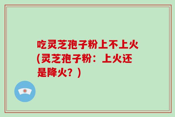吃灵芝孢子粉上不上火(灵芝孢子粉:上火还是降火?)-第1张图片-破壁灵芝孢子粉研究指南 吃灵芝孢子粉上不上火(灵芝孢子粉:上火还是降火?)-第1张图片-破壁灵芝孢子粉研究指南