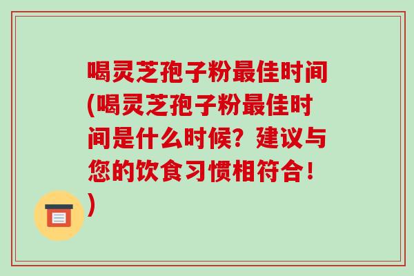 喝灵芝孢子粉最佳时间(喝灵芝孢子粉最佳时间是什么时候?建议与您的饮食习惯相符合!)-第1张图片-破壁灵芝孢子粉研究指南 喝灵芝孢子粉最佳时间(喝灵芝孢子粉最佳时间是什么时候?建议与您的饮食习惯相符合!)-第1张图片-破壁灵芝孢子粉研究指南