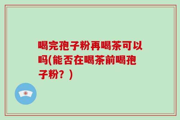 喝完孢子粉再喝茶可以吗(能否在喝茶前喝孢子粉?)-第1张图片-破壁灵芝孢子粉研究指南 喝完孢子粉再喝茶可以吗(能否在喝茶前喝孢子粉?)-第1张图片-破壁灵芝孢子粉研究指南