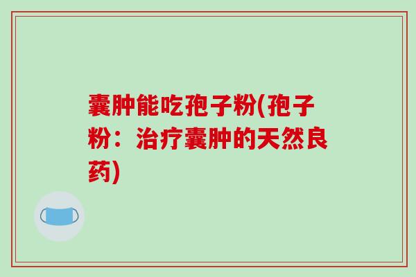 囊肿能吃孢子粉(孢子粉:治疗囊肿的天然良药)-第1张图片-破壁灵芝孢子粉研究指南 囊肿能吃孢子粉(孢子粉:治疗囊肿的天然良药)-第1张图片-破壁灵芝孢子粉研究指南