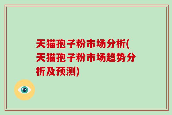 天猫孢子粉市场分析(天猫孢子粉市场趋势分析及预测)-第1张图片-破壁灵芝孢子粉研究指南 天猫孢子粉市场分析(天猫孢子粉市场趋势分析及预测)-第1张图片-破壁灵芝孢子粉研究指南
