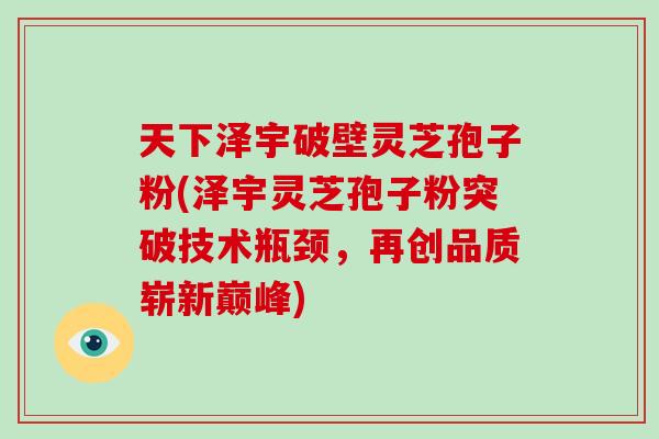 天下泽宇破壁灵芝孢子粉(泽宇灵芝孢子粉突破技术瓶颈,再创品质崭新巅峰)-第1张图片-破壁灵芝孢子粉研究指南 天下泽宇破壁灵芝孢子粉(泽宇灵芝孢子粉突破技术瓶颈,再创品质崭新巅峰)-第1张图片-破壁灵芝孢子粉研究指南