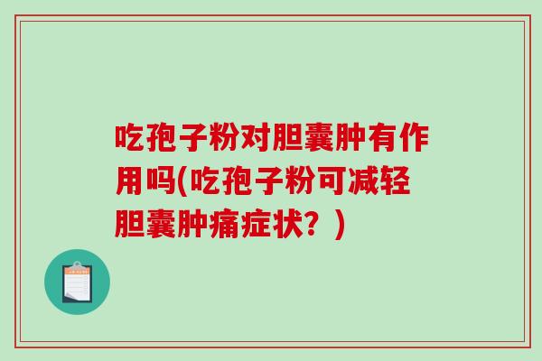 吃孢子粉对胆囊肿有作用吗(吃孢子粉可减轻胆囊肿痛症状?)-第1张图片-破壁灵芝孢子粉研究指南 吃孢子粉对胆囊肿有作用吗(吃孢子粉可减轻胆囊肿痛症状?)-第1张图片-破壁灵芝孢子粉研究指南