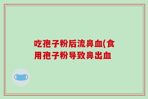 吃孢子粉后流鼻血(食用孢子粉导致鼻出血-第1张图片-破壁灵芝孢子粉研究指南 吃孢子粉后流鼻血(食用孢子粉导致鼻出血-第1张图片-破壁灵芝孢子粉研究指南