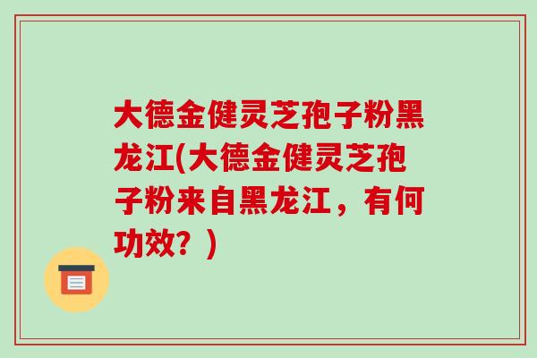 大德金健灵芝孢子粉黑龙江(大德金健灵芝孢子粉来自黑龙江,有何功效?)-第1张图片-破壁灵芝孢子粉研究指南 大德金健灵芝孢子粉黑龙江(大德金健灵芝孢子粉来自黑龙江,有何功效?)-第1张图片-破壁灵芝孢子粉研究指南
